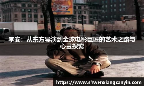 李安：从东方导演到全球电影巨匠的艺术之路与心灵探索