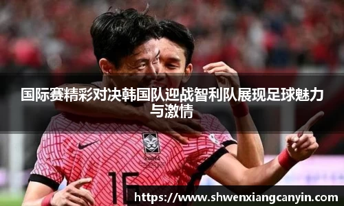 国际赛精彩对决韩国队迎战智利队展现足球魅力与激情